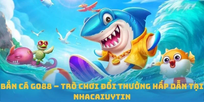 Bắn Cá GO88 – Trò Chơi Đổi Thưởng Hấp Dẫn Tại Nhacaiuytin