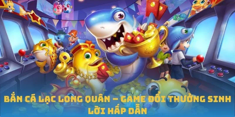 Bắn Cá Lạc Long Quân – Game Đổi Thưởng Sinh Lời Hấp Dẫn