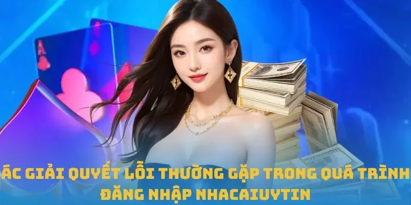 Các giải quyết lỗi thường gặp trong quá trình đăng nhập Nhacaiuytin