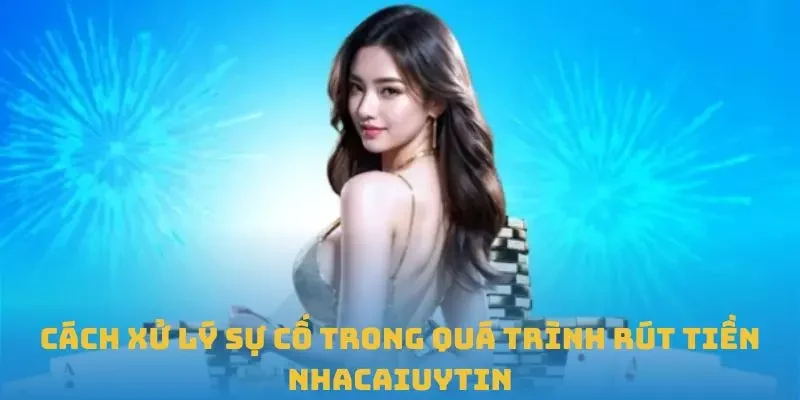 Cách xử lý sự cố trong quá trình rút tiền Nhacaiuytin