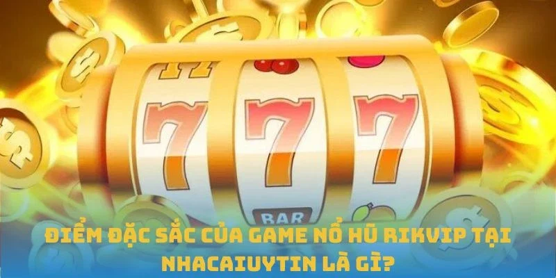 Điểm đặc sắc của game Nổ hũ Rikvip tại Nhacaiuytin là gì?