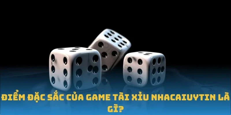 Điểm đặc sắc của game Tài Xỉu Nhacaiuytin là gì?