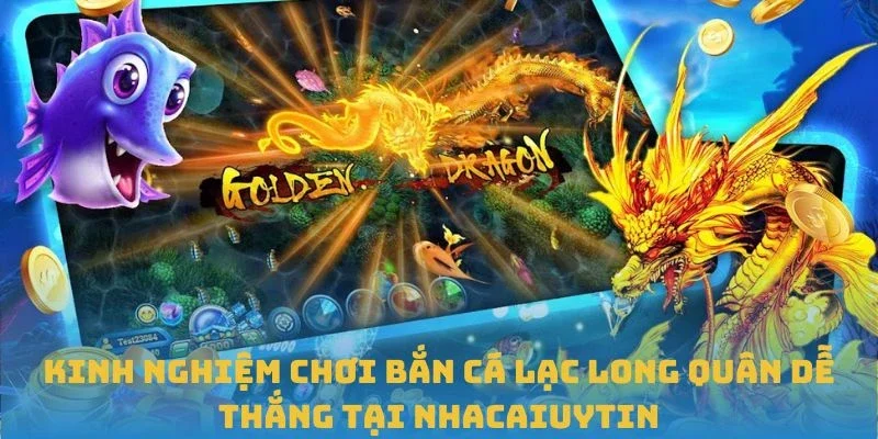 Kinh nghiệm chơi Bắn Cá Lạc Long Quân dễ thắng tại Nhacaiuytin