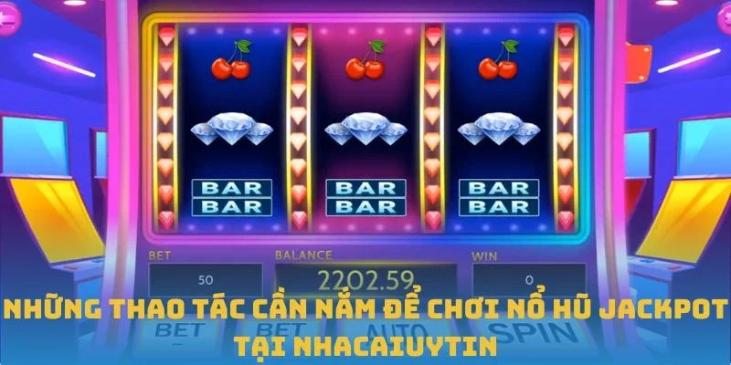 Những thao tác cần nắm để chơi Nổ hũ jackpot tại Nhacaiuytin