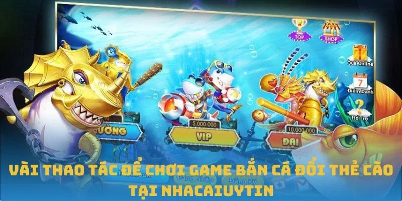 Vài thao tác để chơi game bắn cá đổi thẻ cào tại Nhacaiuytin